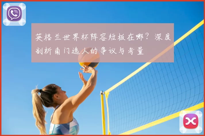 英格兰世界杯阵容短板在哪？深度剖析南门选人的争议与考量