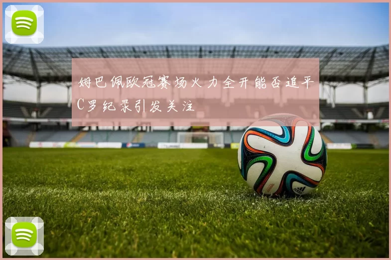 姆巴佩欧冠赛场火力全开能否追平C罗纪录引发关注