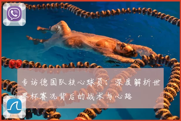 专访德国队核心球员：深度解析世界杯赛况背后的战术与心路
