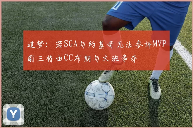 追梦：若SGA与约基奇无法参评MVP前三将由CC布朗与文班争夺