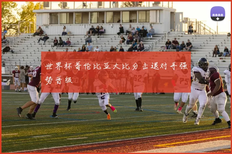 世界杯哥伦比亚大比分击退对手强势晋级