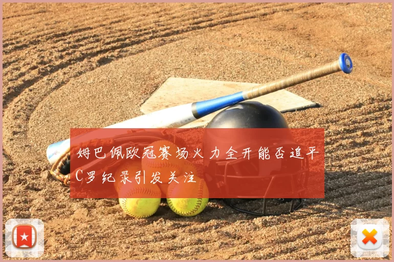 姆巴佩欧冠赛场火力全开能否追平C罗纪录引发关注