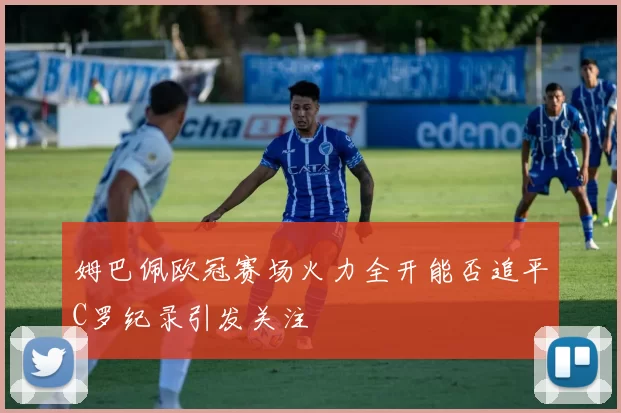 姆巴佩欧冠赛场火力全开能否追平C罗纪录引发关注