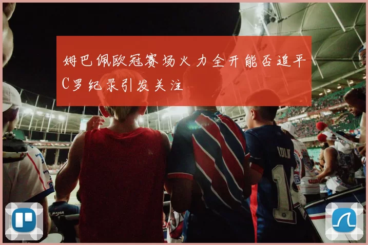 姆巴佩欧冠赛场火力全开能否追平C罗纪录引发关注