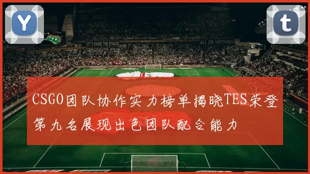 CSGO团队协作实力榜单揭晓TES荣登第九名展现出色团队配合能力