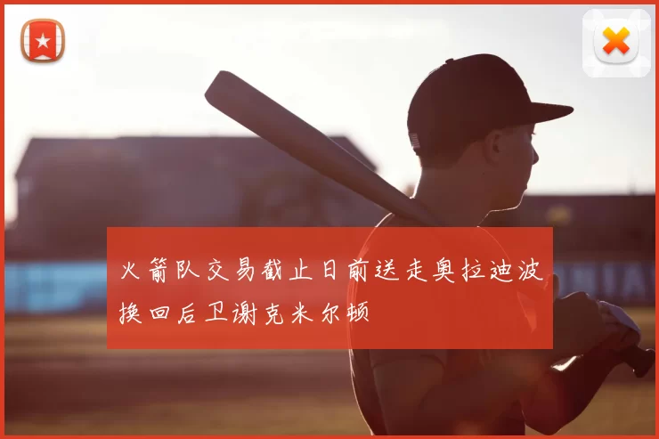 火箭队交易截止日前送走奥拉迪波换回后卫谢克米尔顿