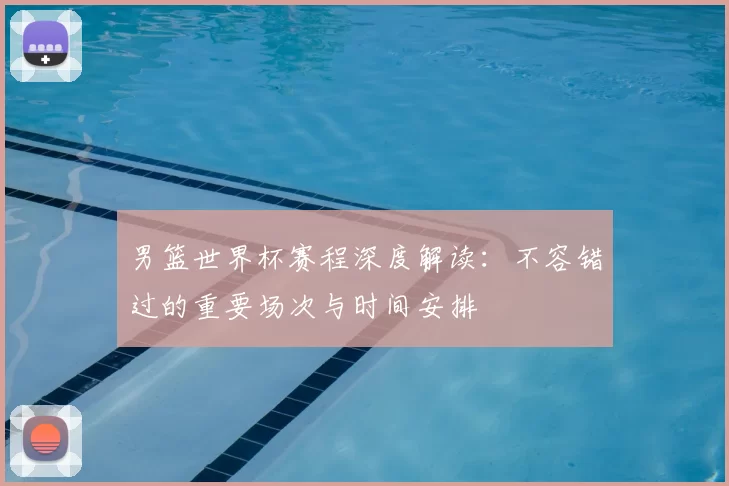 男篮世界杯赛程深度解读：不容错过的重要场次与时间安排