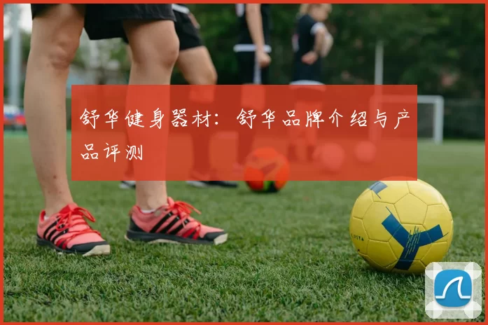 舒华健身器材：舒华品牌介绍与产品评测