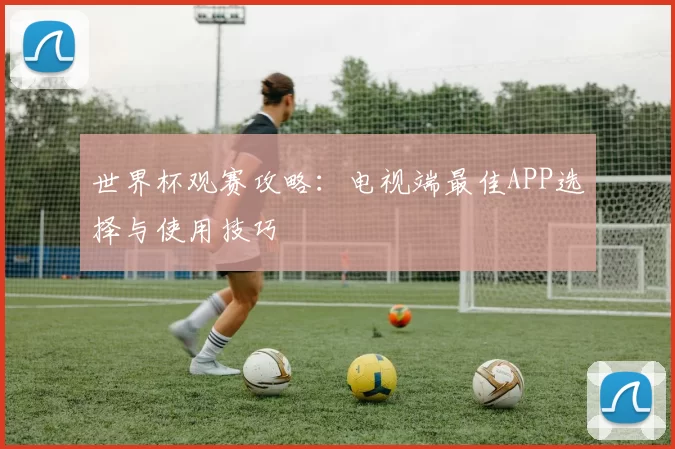 世界杯观赛攻略：电视端最佳APP选择与使用技巧