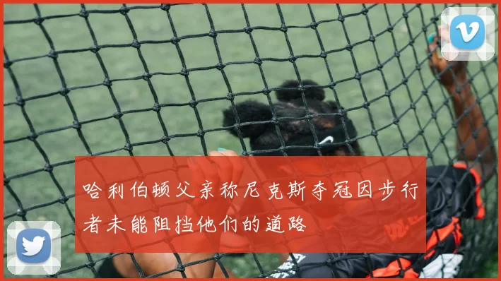 哈利伯顿父亲称尼克斯夺冠因步行者未能阻挡他们的道路