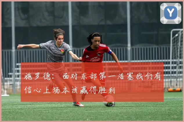 施罗德：面对东部第一活塞我们有信心上场本该赢得胜利