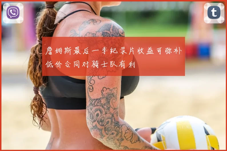 詹姆斯最后一季纪录片收益可弥补低价合同对骑士队有利