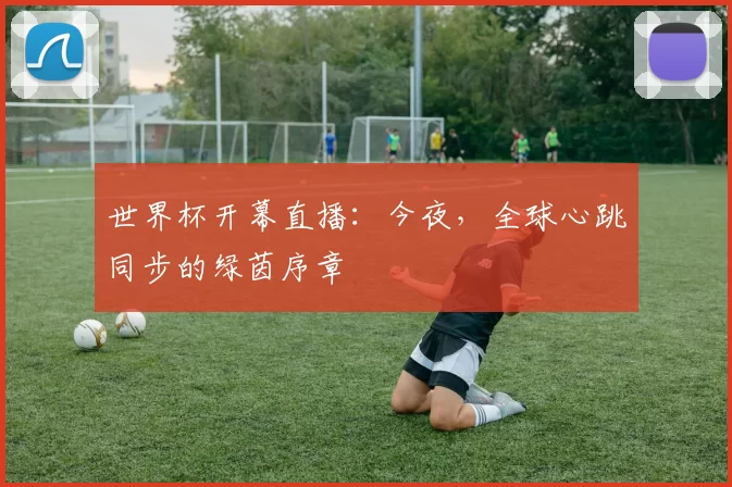 世界杯开幕直播:今夜,全球心跳同步的绿茵序章