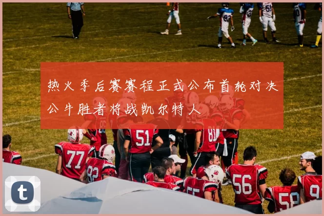 热火季后赛赛程正式公布首轮对决公牛胜者将战凯尔特人