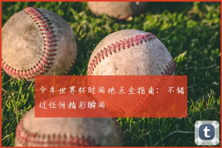 今年世界杯时间地点全指南：不错过任何精彩瞬间