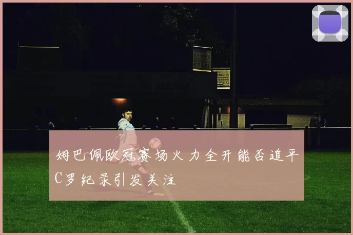 姆巴佩欧冠赛场火力全开能否追平C罗纪录引发关注