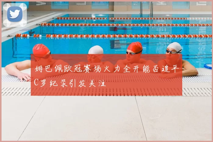 姆巴佩欧冠赛场火力全开能否追平C罗纪录引发关注