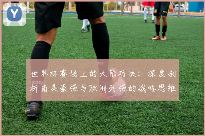 世界杯赛场上的大陆对决：深度剖析南美豪强与欧洲列强的战略思维差异