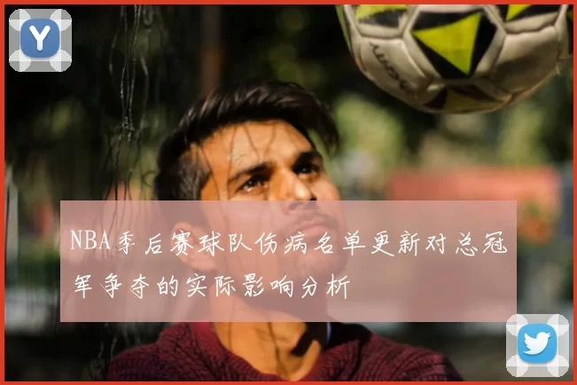 NBA季后赛球队伤病名单更新对总冠军争夺的实际影响分析