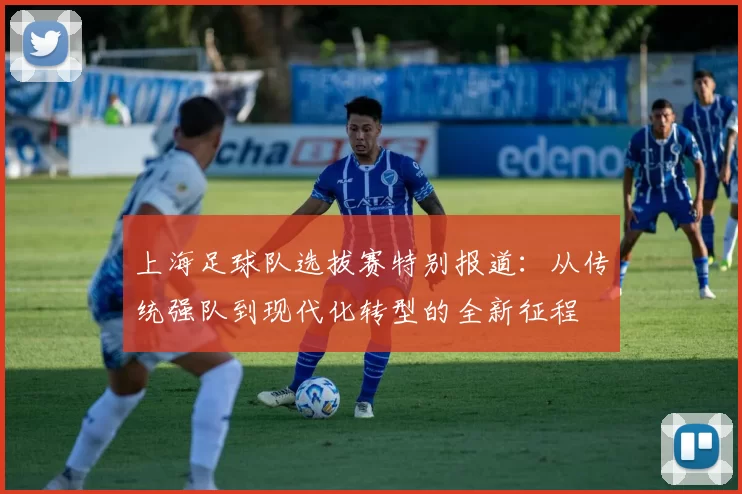 上海足球队选拔赛特别报道：从传统强队到现代化转型的全新征程