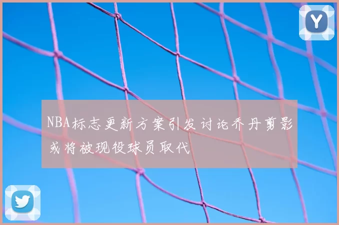 NBA标志更新方案引发讨论乔丹剪影或将被现役球员取代