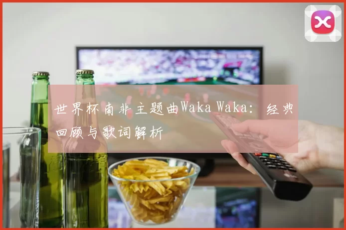 世界杯南非主题曲Waka Waka:经典回顾与歌词解析