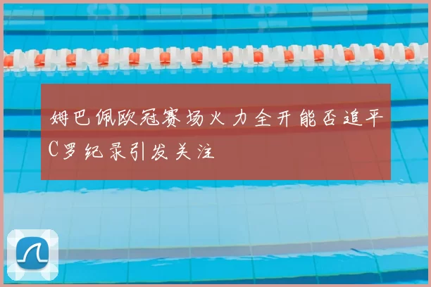 姆巴佩欧冠赛场火力全开能否追平C罗纪录引发关注