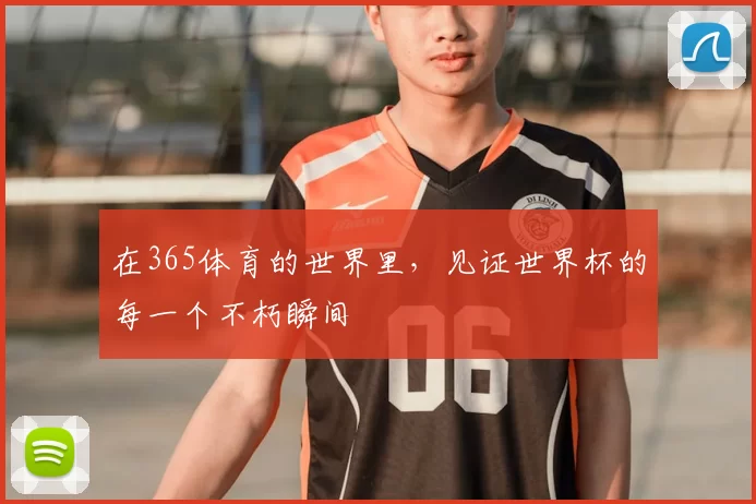 在365体育的世界里，见证世界杯的每一个不朽瞬间