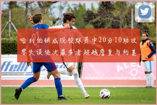 哈利伯顿成现役球员中20分10助攻零失误场次最多者超越詹皇与约基奇