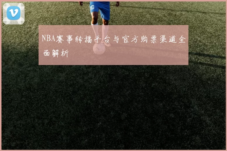 NBA赛事转播平台与官方购票渠道全面解析