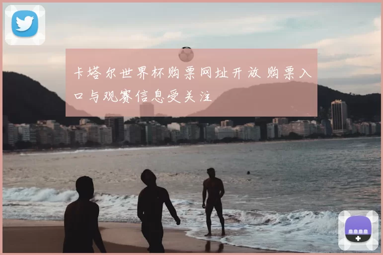 卡塔尔世界杯购票网址开放 购票入口与观赛信息受关注