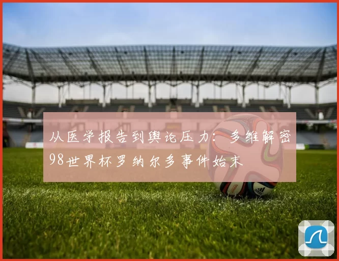 从医学报告到舆论压力：多维解密98世界杯罗纳尔多事件始末