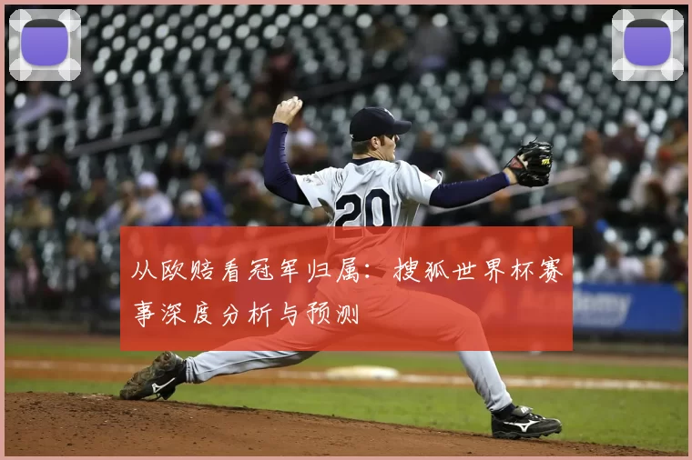 从欧赔看冠军归属：搜狐世界杯赛事深度分析与预测