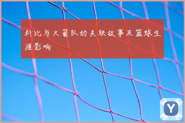 科比与火箭队的关联故事及篮球生涯影响