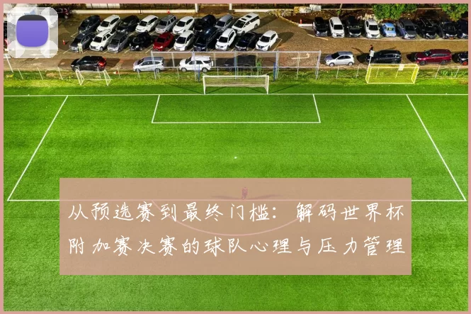 从预选赛到最终门槛：解码世界杯附加赛决赛的球队心理与压力管理