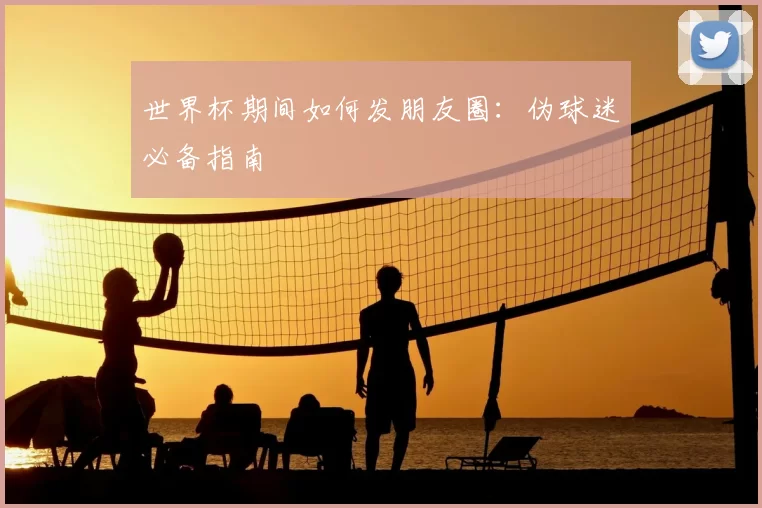 世界杯期间如何发朋友圈：伪球迷必备指南