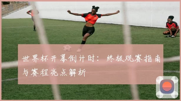 世界杯开幕倒计时：终极观赛指南与赛程亮点解析