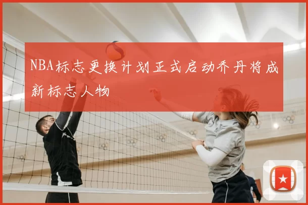 NBA标志更换计划正式启动乔丹将成新标志人物