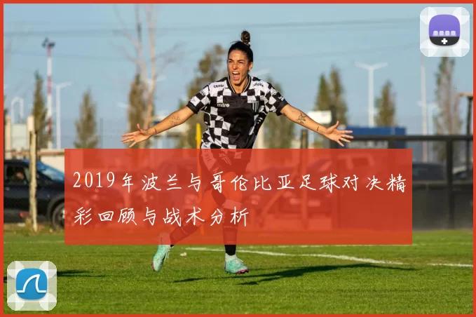 2019年波兰与哥伦比亚足球对决精彩回顾与战术分析