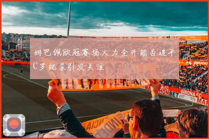 姆巴佩欧冠赛场火力全开能否追平C罗纪录引发关注