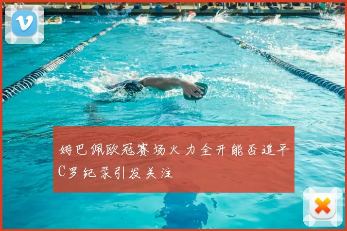 姆巴佩欧冠赛场火力全开能否追平C罗纪录引发关注