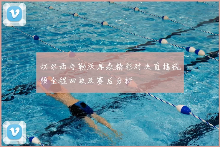 切尔西与勒沃库森精彩对决直播视频全程回放及赛后分析
