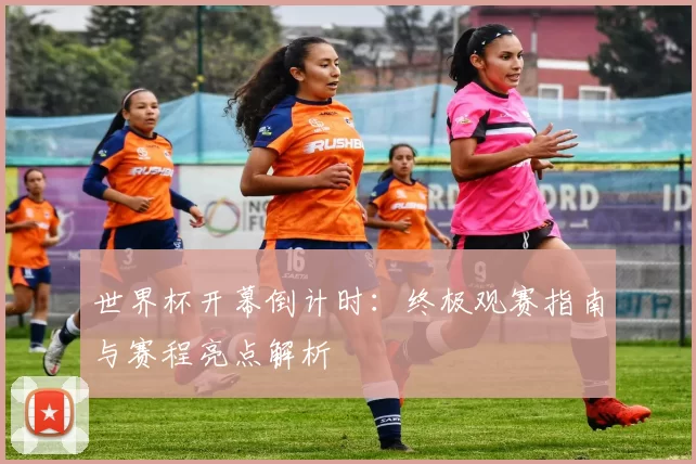 世界杯开幕倒计时：终极观赛指南与赛程亮点解析