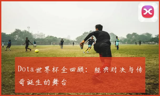 Dota世界杯全回顾:经典对决与传奇诞生的舞台