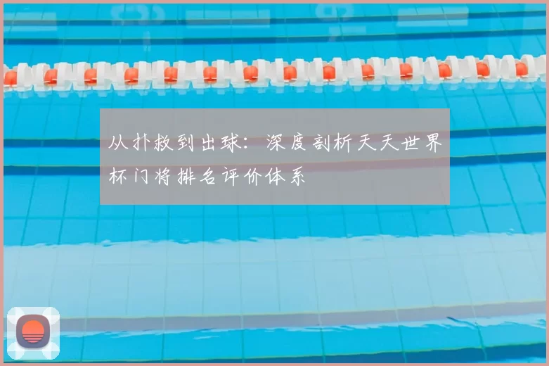 从扑救到出球：深度剖析天天世界杯门将排名评价体系