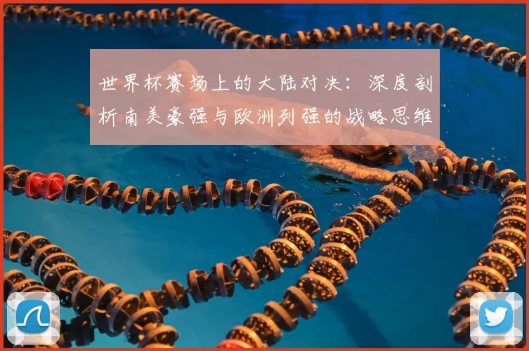 世界杯赛场上的大陆对决：深度剖析南美豪强与欧洲列强的战略思维差异