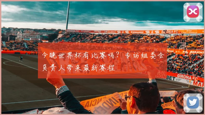 今晚世界杯有比赛吗？专访组委会负责人带来最新赛程