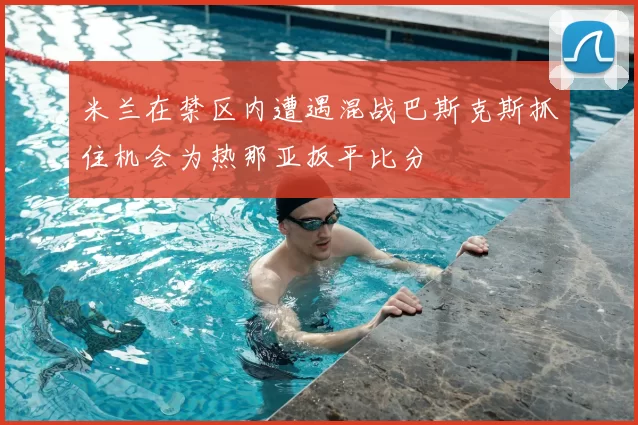 米兰在禁区内遭遇混战巴斯克斯抓住机会为热那亚扳平比分