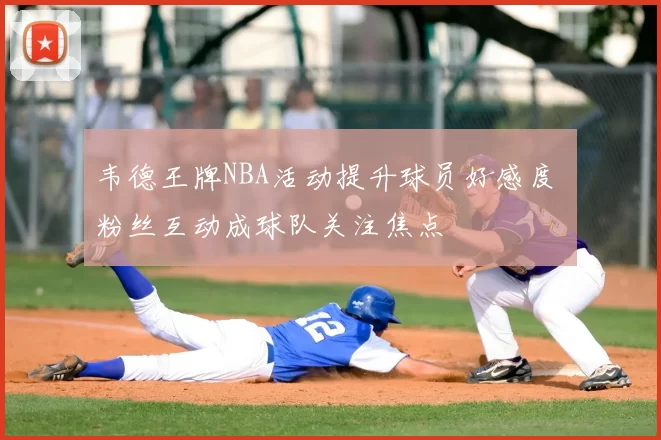 韦德王牌NBA活动提升球员好感度 粉丝互动成球队关注焦点