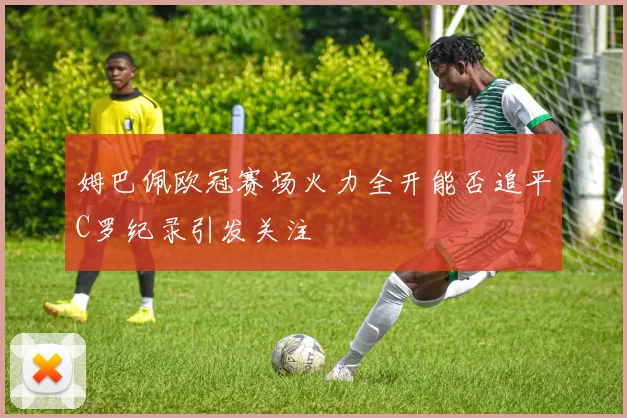 姆巴佩欧冠赛场火力全开能否追平C罗纪录引发关注